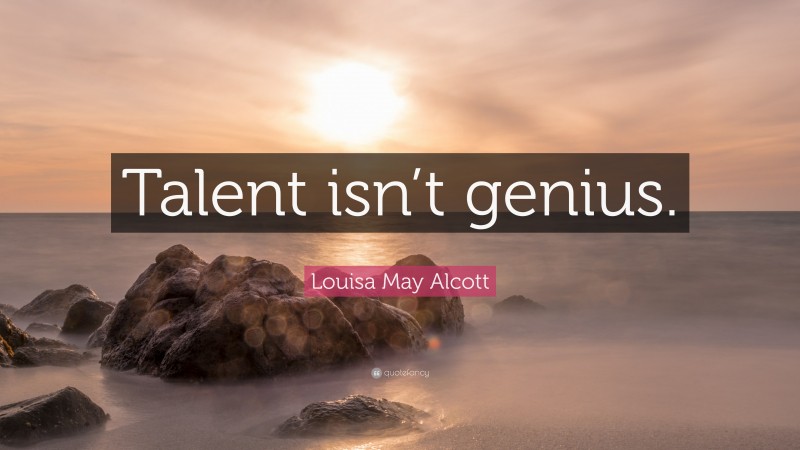 Louisa May Alcott Quote: “Talent isn’t genius.”