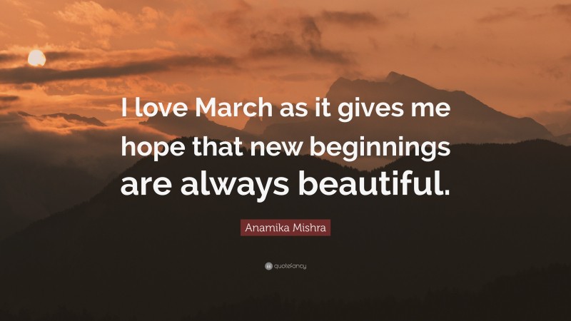 Anamika Mishra Quote: “I love March as it gives me hope that new beginnings are always beautiful.”