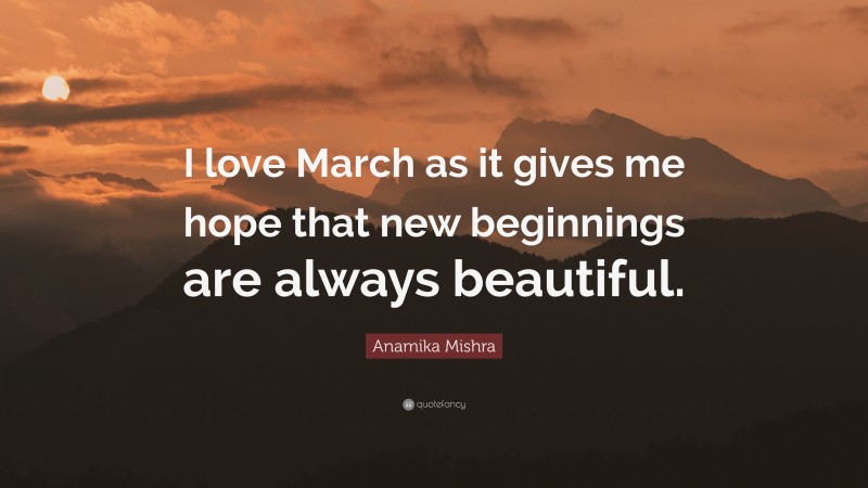 Anamika Mishra Quote: “I love March as it gives me hope that new beginnings are always beautiful.”
