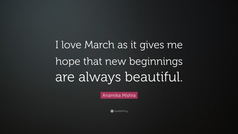 Anamika Mishra Quote: “I love March as it gives me hope that new beginnings are always beautiful.”