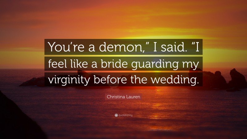 Christina Lauren Quote: “You’re a demon,” I said. “I feel like a bride guarding my virginity before the wedding.”