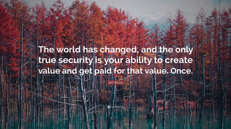 Jeff Walker Quote: “The world has changed, and the only true security is your ability to create value and get paid for that value. Once.”