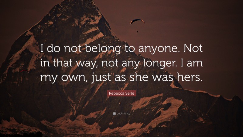 Rebecca Serle Quote: “I do not belong to anyone. Not in that way, not any longer. I am my own, just as she was hers.”