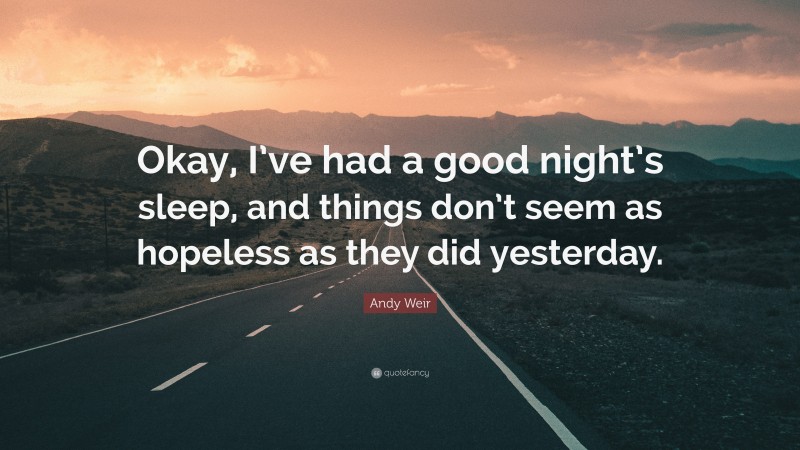 Andy Weir Quote: “Okay, I’ve had a good night’s sleep, and things don’t seem as hopeless as they did yesterday.”