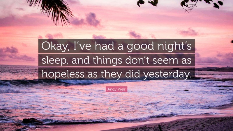 Andy Weir Quote: “Okay, I’ve had a good night’s sleep, and things don’t seem as hopeless as they did yesterday.”