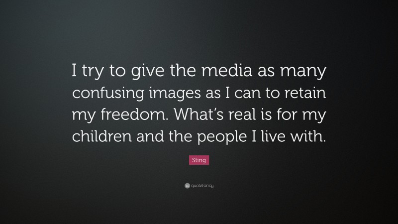 Sting Quote: “I try to give the media as many confusing images as I can to retain my freedom. What’s real is for my children and the people I live with.”