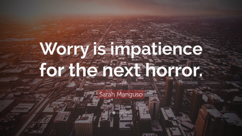 Sarah Manguso Quote: “Worry is impatience for the next horror.”