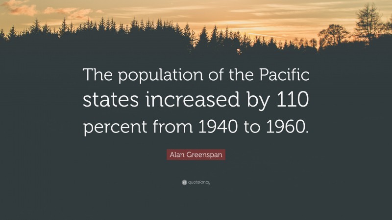 Alan Greenspan Quote: “The population of the Pacific states increased by 110 percent from 1940 to 1960.”