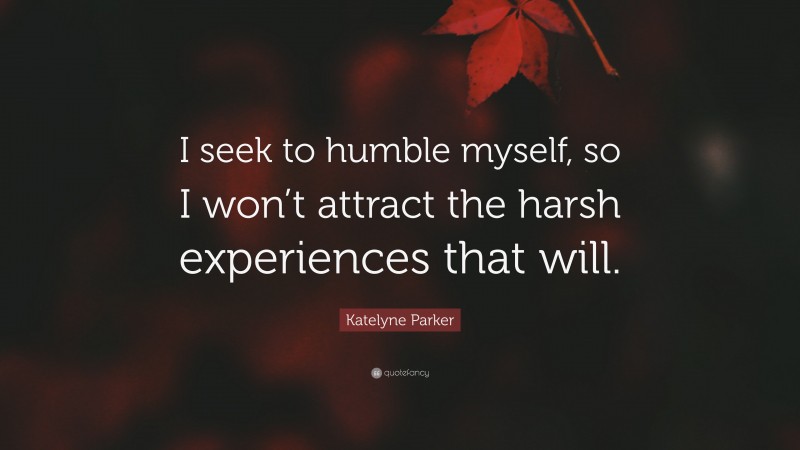 Katelyne Parker Quote: “I seek to humble myself, so I won’t attract the harsh experiences that will.”