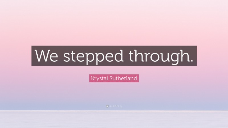 Krystal Sutherland Quote: “We stepped through.”