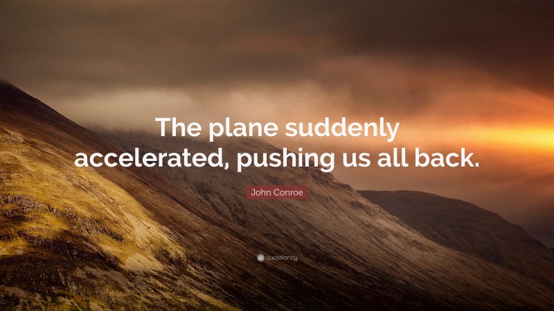 John Conroe Quote: “The plane suddenly accelerated, pushing us all back.”