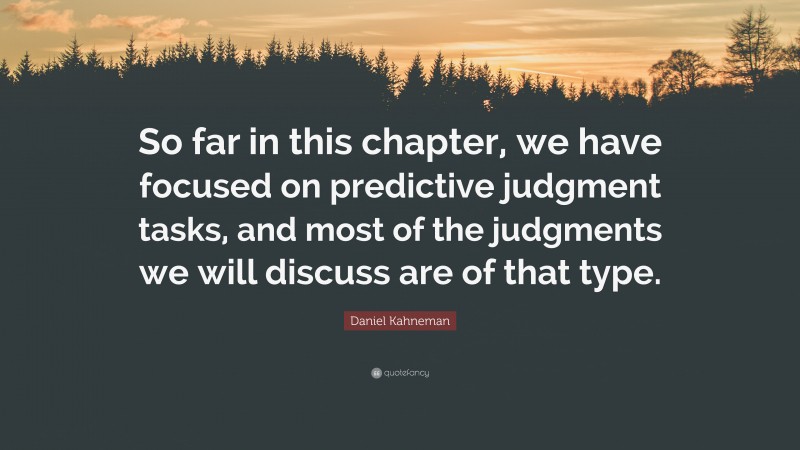 Daniel Kahneman Quote: “So far in this chapter, we have focused on predictive judgment tasks, and most of the judgments we will discuss are of that type.”