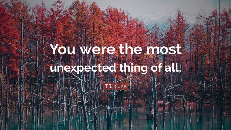 T.J. Klune Quote: “You were the most unexpected thing of all.”