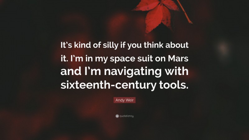 Andy Weir Quote: “It’s kind of silly if you think about it. I’m in my space suit on Mars and I’m navigating with sixteenth-century tools.”