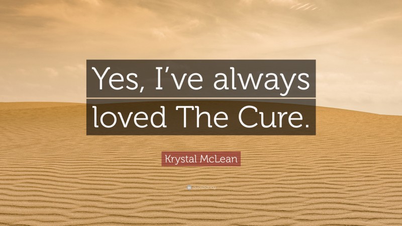 Krystal McLean Quote: “Yes, I’ve always loved The Cure.”