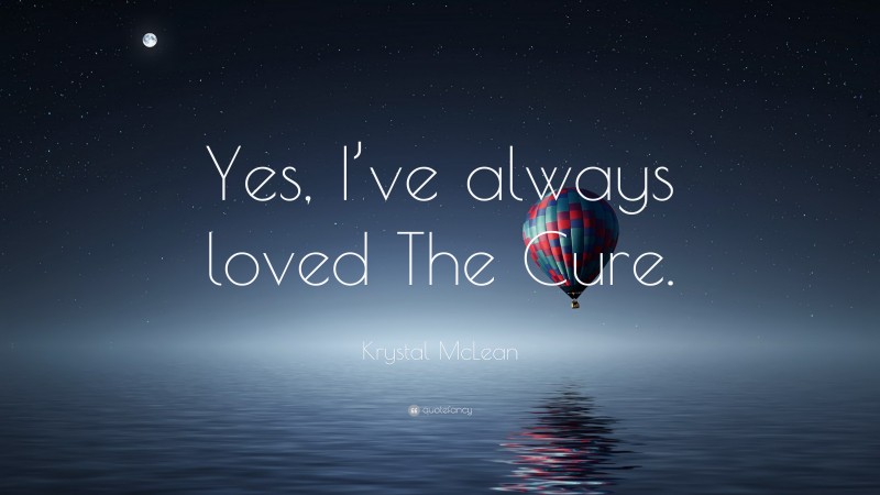 Krystal McLean Quote: “Yes, I’ve always loved The Cure.”