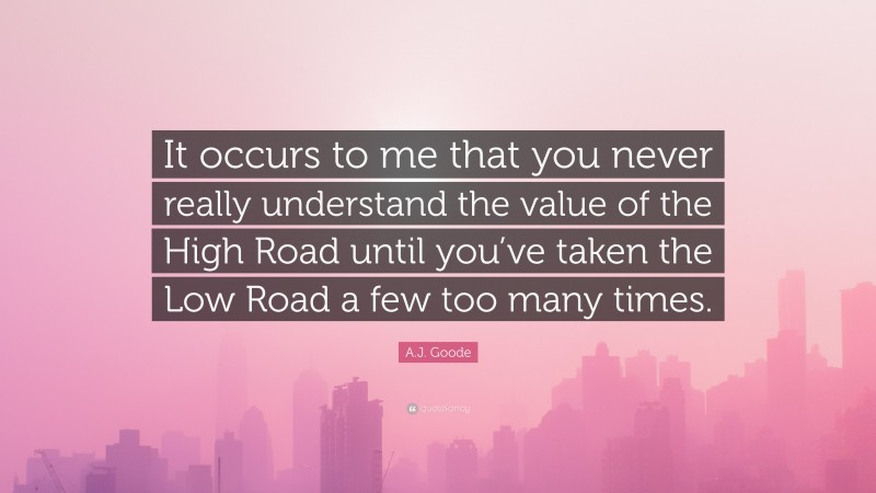 A.J. Goode Quote: “It occurs to me that you never really understand the value of the High Road until you’ve taken the Low Road a few too many times.”