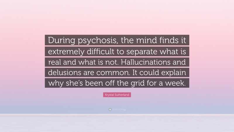 Krystal Sutherland Quote: “During psychosis, the mind finds it extremely difficult to separate what is real and what is not. Hallucinations and delusions are common. It could explain why she’s been off the grid for a week.”