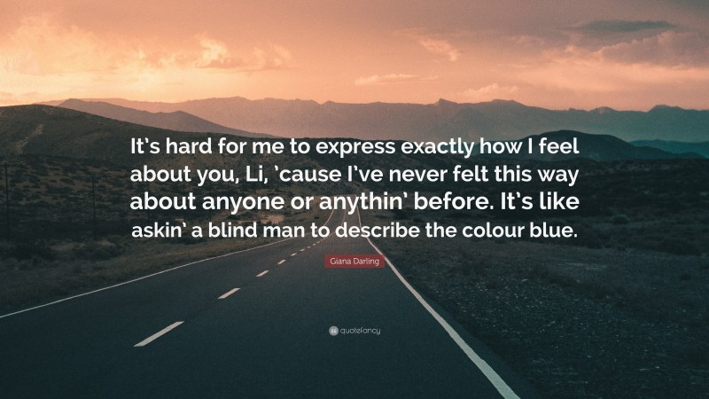 Giana Darling Quote: “It’s hard for me to express exactly how I feel about you, Li, ’cause I’ve never felt this way about anyone or anythin’ before. It’s like askin’ a blind man to describe the colour blue.”