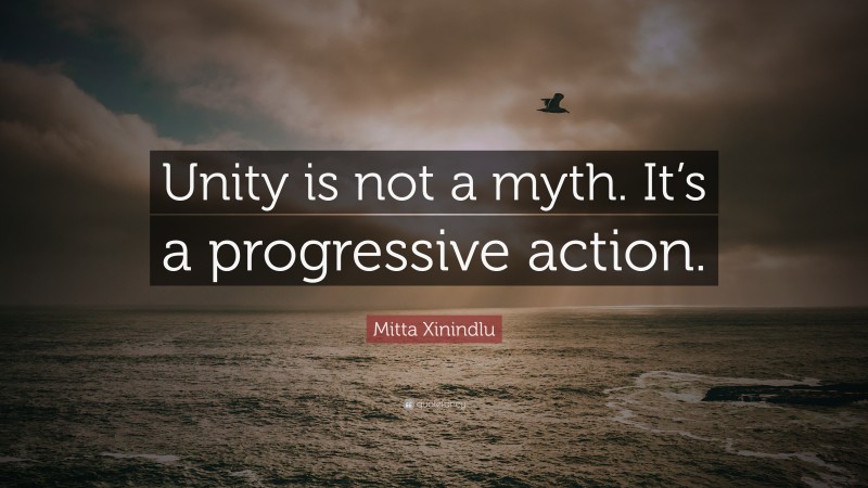 Mitta Xinindlu Quote: “Unity is not a myth. It’s a progressive action.”