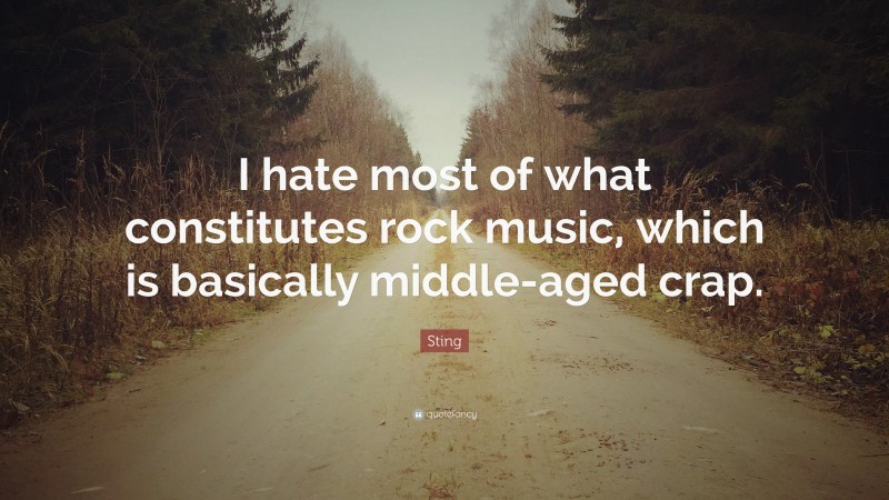 Sting Quote: “I hate most of what constitutes rock music, which is basically middle-aged crap.”