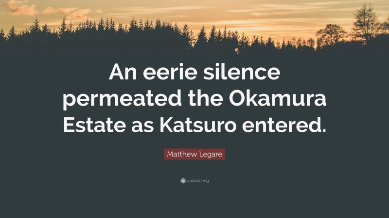 Matthew Legare Quote: “An eerie silence permeated the Okamura Estate as Katsuro entered.”