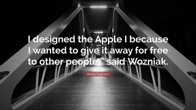 Walter Isaacson Quote: “I designed the Apple I because I wanted to give it away for free to other people,” said Wozniak.”