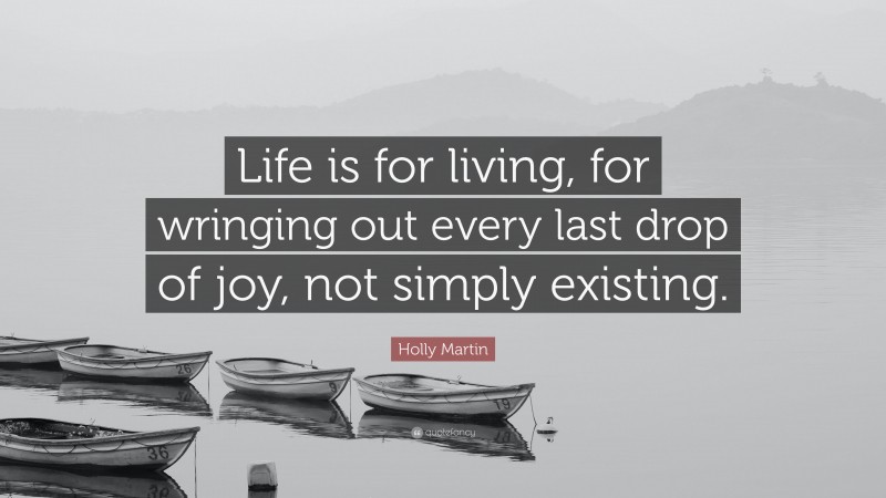 Holly Martin Quote: “Life is for living, for wringing out every last drop of joy, not simply existing.”