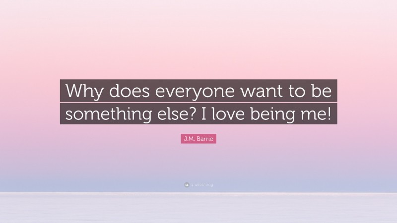 J.M. Barrie Quote: “Why does everyone want to be something else? I love being me!”
