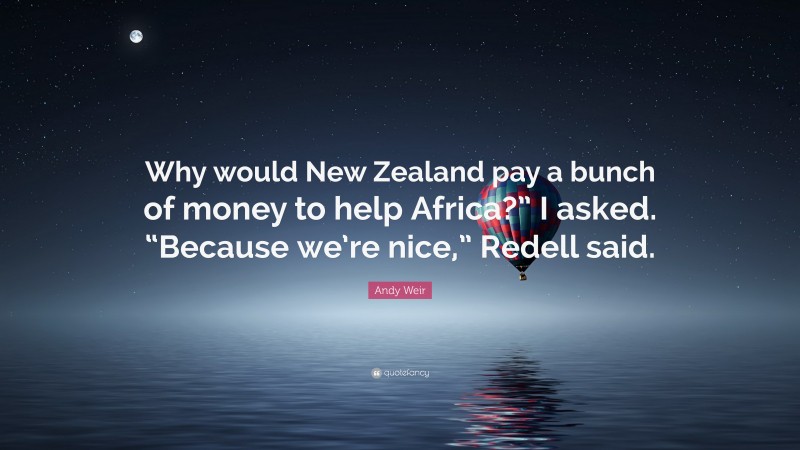 Andy Weir Quote: “Why would New Zealand pay a bunch of money to help Africa?” I asked. “Because we’re nice,” Redell said.”