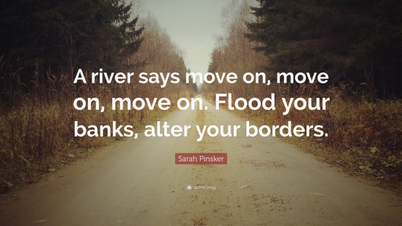 Sarah Pinsker Quote: “A river says move on, move on, move on. Flood your banks, alter your borders.”