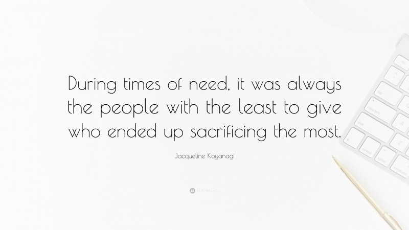 Jacqueline Koyanagi Quote: “During times of need, it was always the people with the least to give who ended up sacrificing the most.”