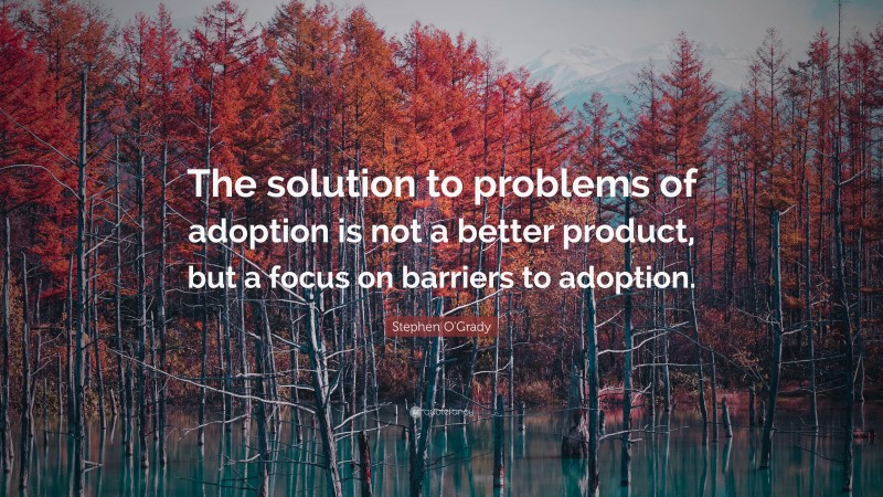 Stephen O'Grady Quote: “The solution to problems of adoption is not a better product, but a focus on barriers to adoption.”