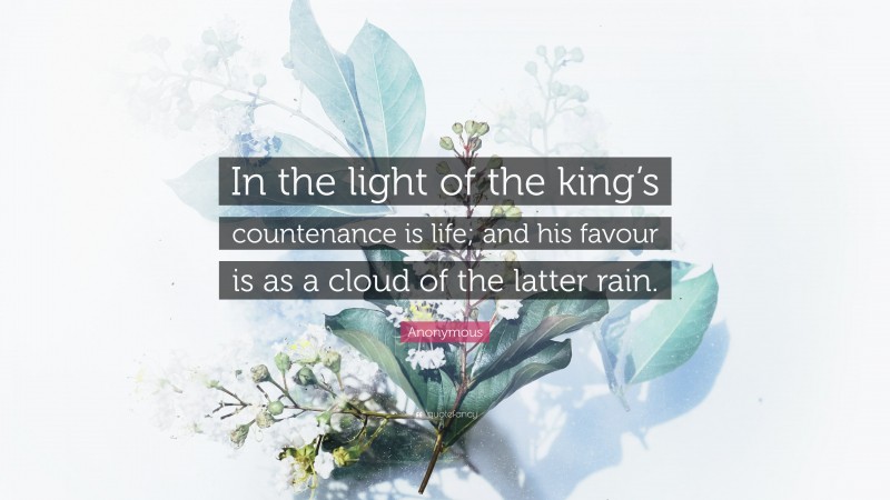 Anonymous Quote: “In the light of the king’s countenance is life; and his favour is as a cloud of the latter rain.”