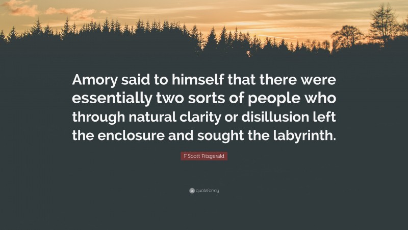 F Scott Fitzgerald Quote: “Amory said to himself that there were essentially two sorts of people who through natural clarity or disillusion left the enclosure and sought the labyrinth.”