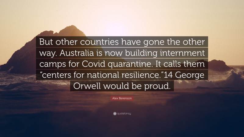 Alex Berenson Quote: “But other countries have gone the other way. Australia is now building internment camps for Covid quarantine. It calls them “centers for national resilience.”14 George Orwell would be proud.”