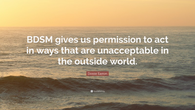 Dossie Easton Quote: “BDSM gives us permission to act in ways that are unacceptable in the outside world.”