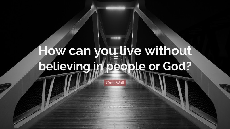 Cara Wall Quote: “How can you live without believing in people or God?”