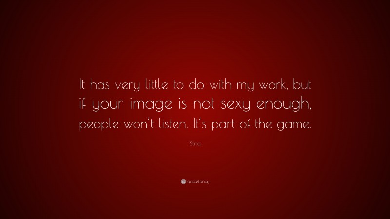 Sting Quote: “It has very little to do with my work, but if your image is not sexy enough, people won’t listen. It’s part of the game.”