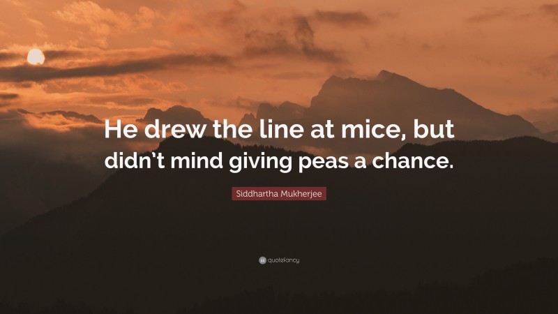 Siddhartha Mukherjee Quote: “He drew the line at mice, but didn’t mind giving peas a chance.”