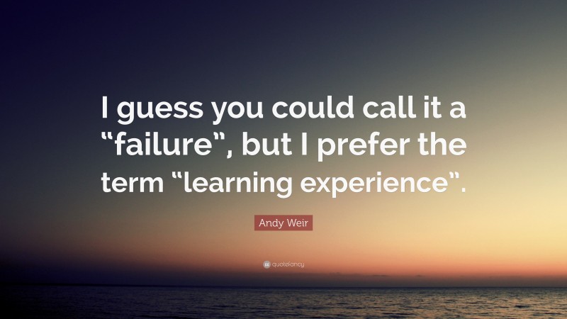 Andy Weir Quote: “I guess you could call it a “failure”, but I prefer the term “learning experience”.”