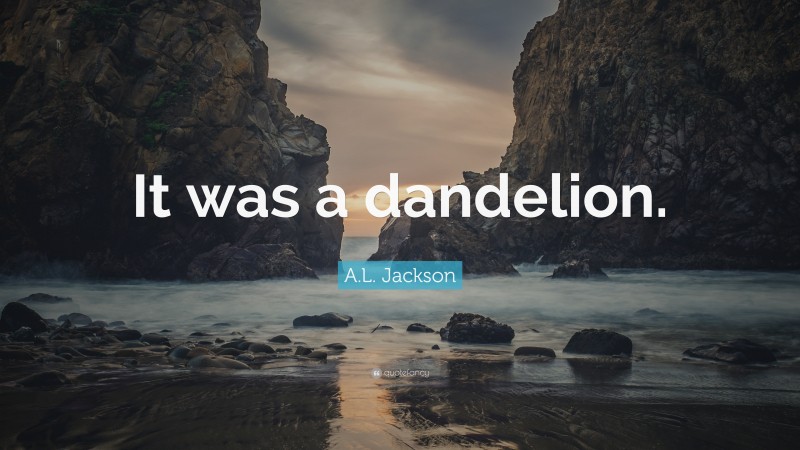 A.L. Jackson Quote: “It was a dandelion.”