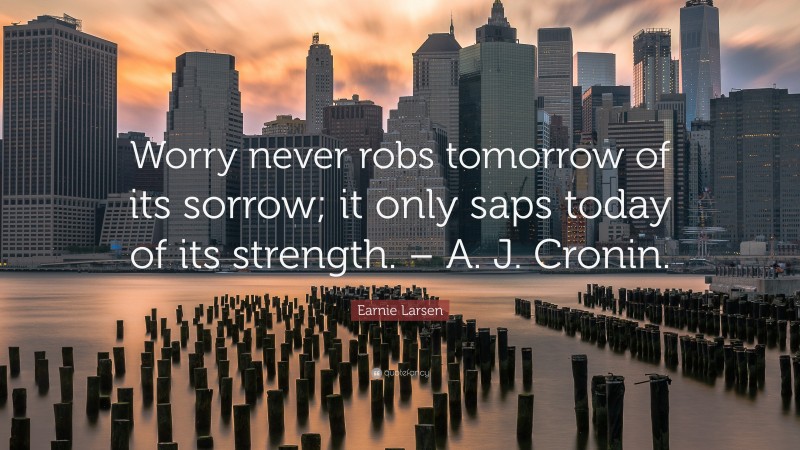 Earnie Larsen Quote: “Worry never robs tomorrow of its sorrow; it only saps today of its strength. – A. J. Cronin.”