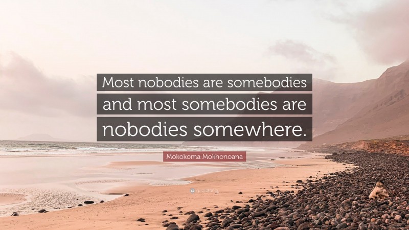 Mokokoma Mokhonoana Quote: “Most nobodies are somebodies and most somebodies are nobodies somewhere.”