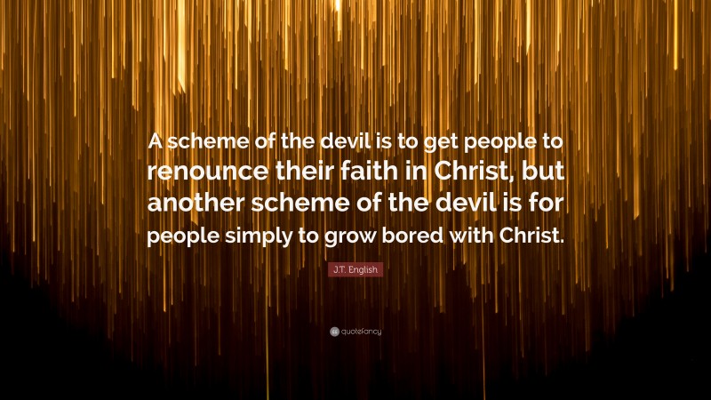 J.T. English Quote: “A scheme of the devil is to get people to renounce their faith in Christ, but another scheme of the devil is for people simply to grow bored with Christ.”