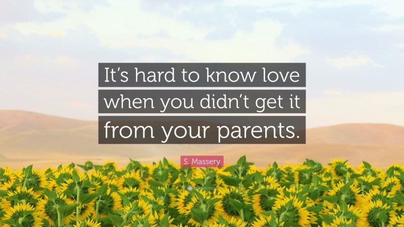 S. Massery Quote: “It’s hard to know love when you didn’t get it from your parents.”