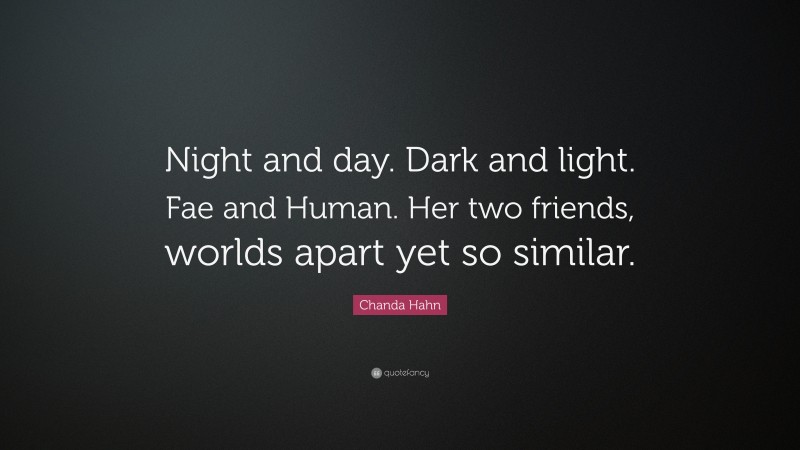 Chanda Hahn Quote: “Night and day. Dark and light. Fae and Human. Her two friends, worlds apart yet so similar.”