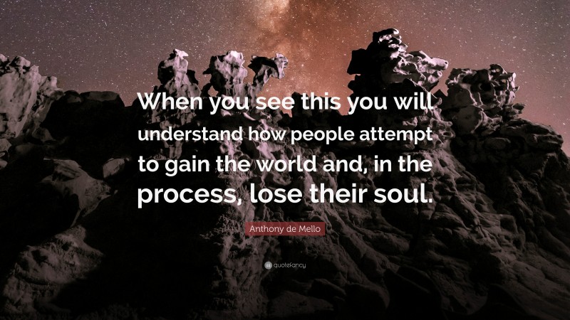 Anthony de Mello Quote: “When you see this you will understand how people attempt to gain the world and, in the process, lose their soul.”