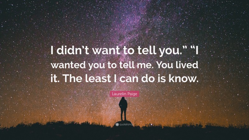 Laurelin Paige Quote: “I didn’t want to tell you.” “I wanted you to tell me. You lived it. The least I can do is know.”