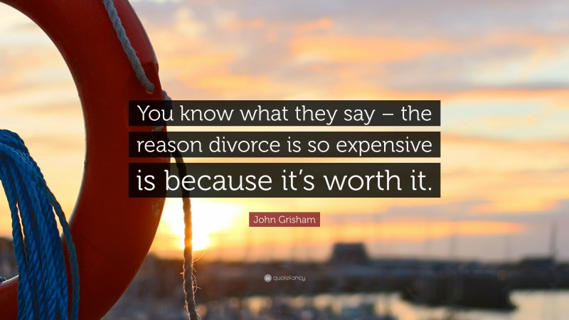 John Grisham Quote: “You know what they say – the reason divorce is so expensive is because it’s worth it.”